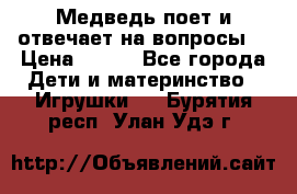 Медведь поет и отвечает на вопросы  › Цена ­ 600 - Все города Дети и материнство » Игрушки   . Бурятия респ.,Улан-Удэ г.